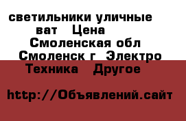 светильники уличные 250 ват › Цена ­ 500 - Смоленская обл., Смоленск г. Электро-Техника » Другое   